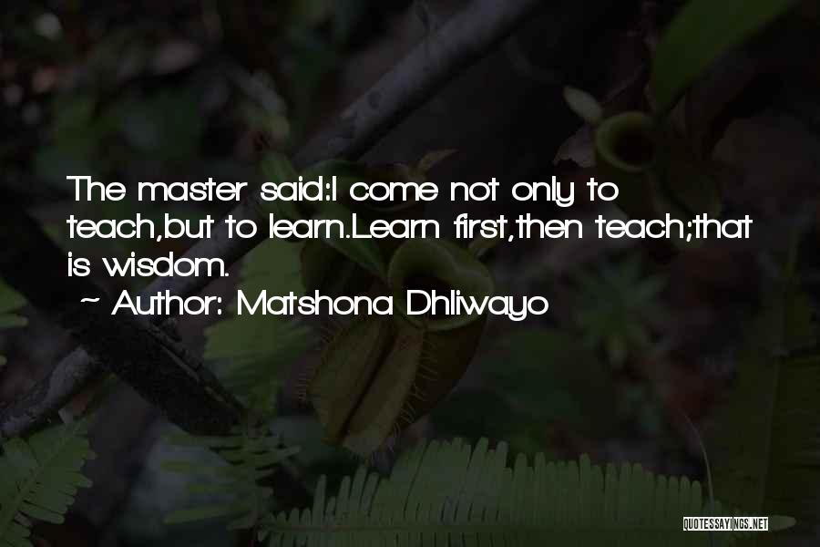 Matshona Dhliwayo Quotes: The Master Said:i Come Not Only To Teach,but To Learn.learn First,then Teach;that Is Wisdom.