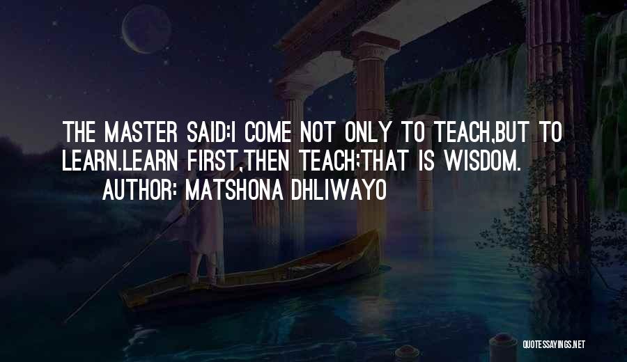 Matshona Dhliwayo Quotes: The Master Said:i Come Not Only To Teach,but To Learn.learn First,then Teach;that Is Wisdom.