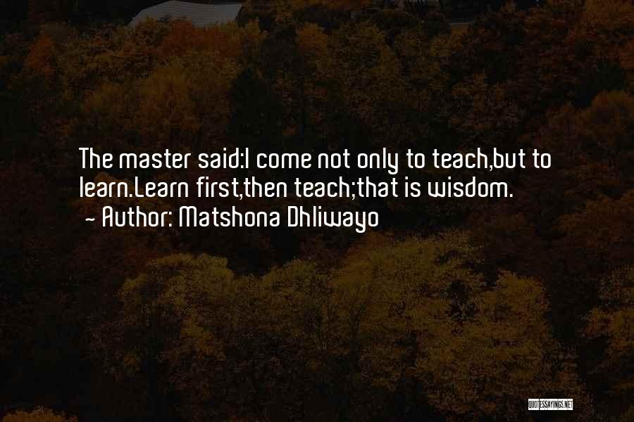 Matshona Dhliwayo Quotes: The Master Said:i Come Not Only To Teach,but To Learn.learn First,then Teach;that Is Wisdom.