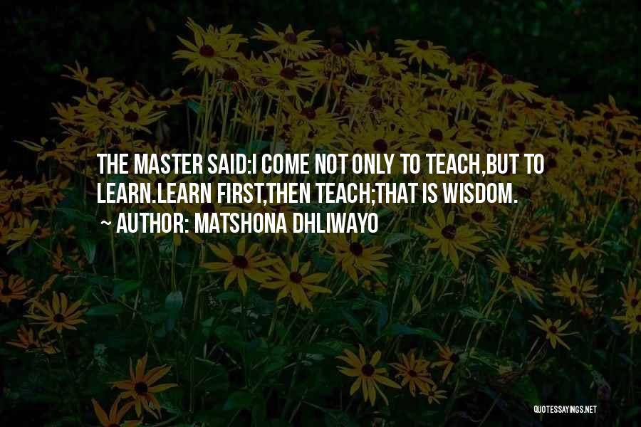 Matshona Dhliwayo Quotes: The Master Said:i Come Not Only To Teach,but To Learn.learn First,then Teach;that Is Wisdom.