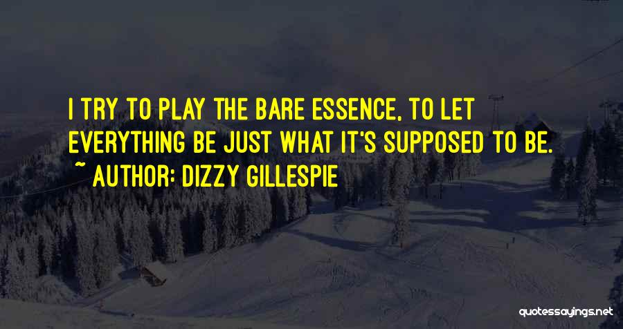 Dizzy Gillespie Quotes: I Try To Play The Bare Essence, To Let Everything Be Just What It's Supposed To Be.