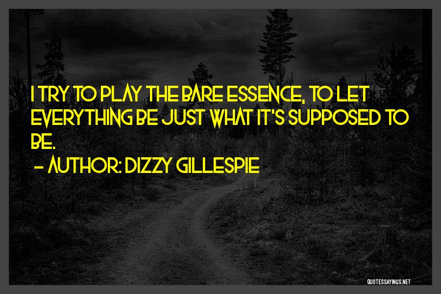 Dizzy Gillespie Quotes: I Try To Play The Bare Essence, To Let Everything Be Just What It's Supposed To Be.