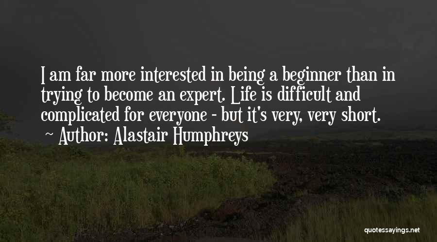 Alastair Humphreys Quotes: I Am Far More Interested In Being A Beginner Than In Trying To Become An Expert. Life Is Difficult And