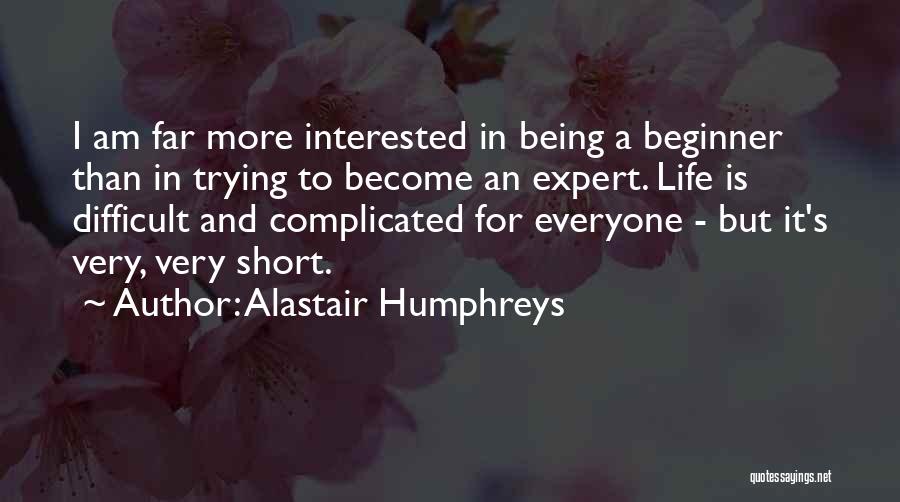 Alastair Humphreys Quotes: I Am Far More Interested In Being A Beginner Than In Trying To Become An Expert. Life Is Difficult And