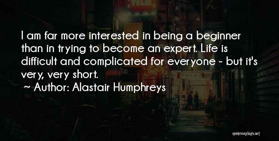 Alastair Humphreys Quotes: I Am Far More Interested In Being A Beginner Than In Trying To Become An Expert. Life Is Difficult And