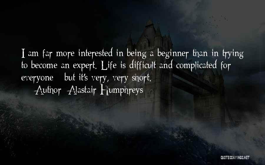 Alastair Humphreys Quotes: I Am Far More Interested In Being A Beginner Than In Trying To Become An Expert. Life Is Difficult And