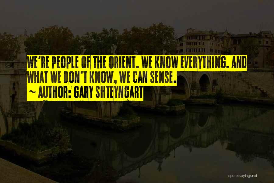 Gary Shteyngart Quotes: We're People Of The Orient. We Know Everything. And What We Don't Know, We Can Sense.