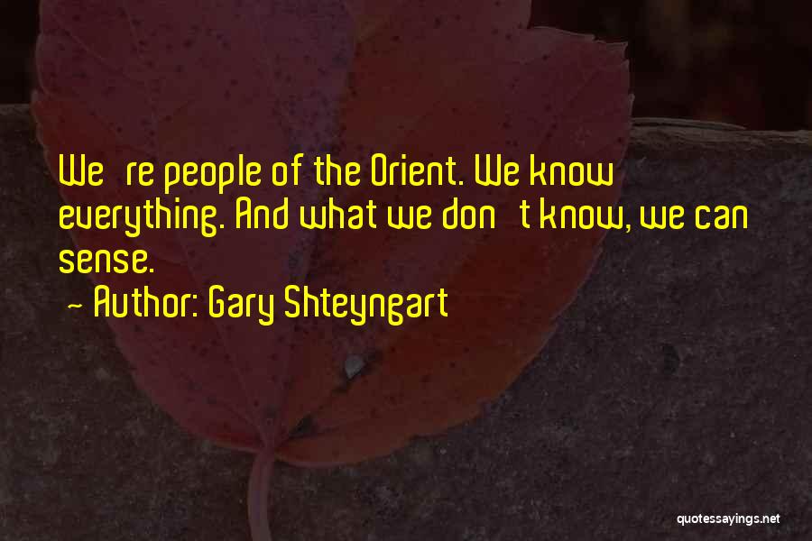 Gary Shteyngart Quotes: We're People Of The Orient. We Know Everything. And What We Don't Know, We Can Sense.