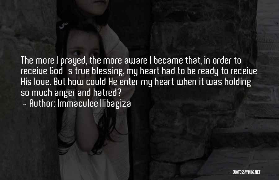 Immaculee Ilibagiza Quotes: The More I Prayed, The More Aware I Became That, In Order To Receive God's True Blessing, My Heart Had
