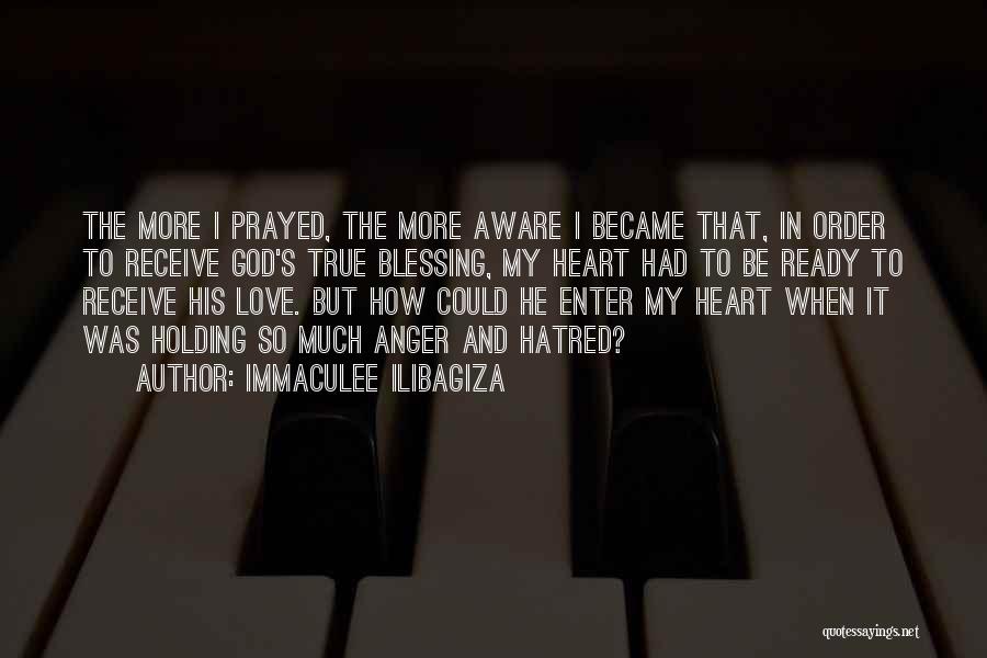 Immaculee Ilibagiza Quotes: The More I Prayed, The More Aware I Became That, In Order To Receive God's True Blessing, My Heart Had