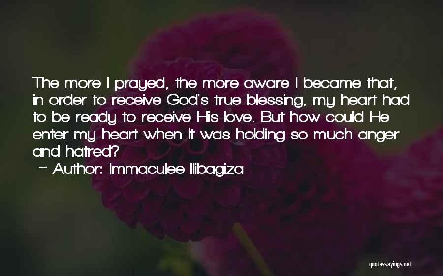 Immaculee Ilibagiza Quotes: The More I Prayed, The More Aware I Became That, In Order To Receive God's True Blessing, My Heart Had