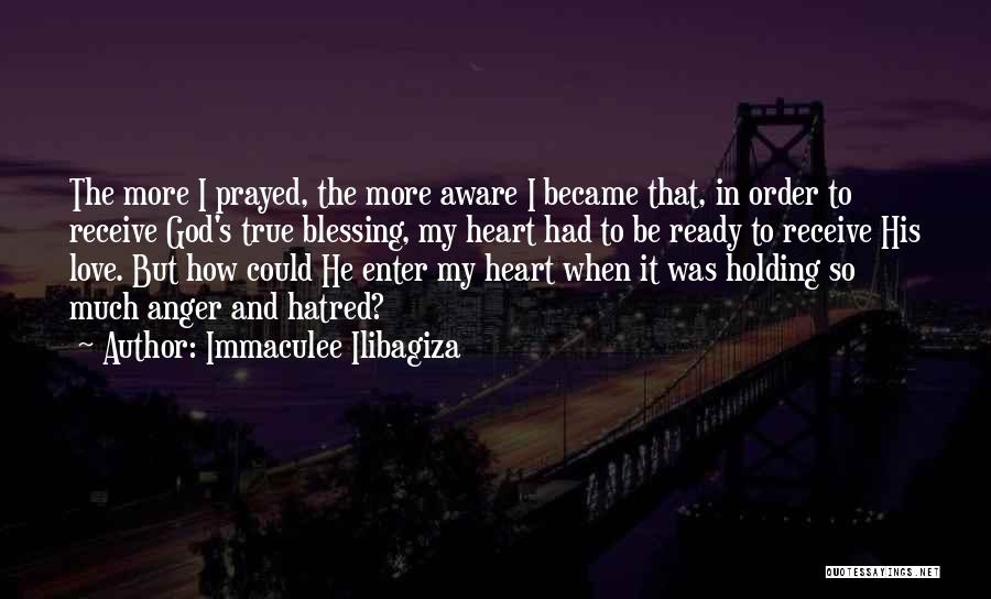 Immaculee Ilibagiza Quotes: The More I Prayed, The More Aware I Became That, In Order To Receive God's True Blessing, My Heart Had