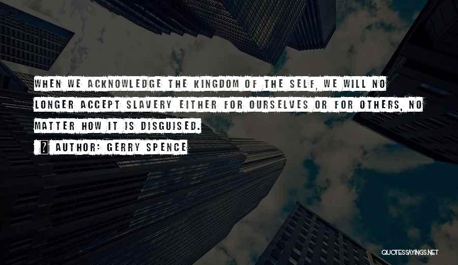 Gerry Spence Quotes: When We Acknowledge The Kingdom Of The Self, We Will No Longer Accept Slavery Either For Ourselves Or For Others,