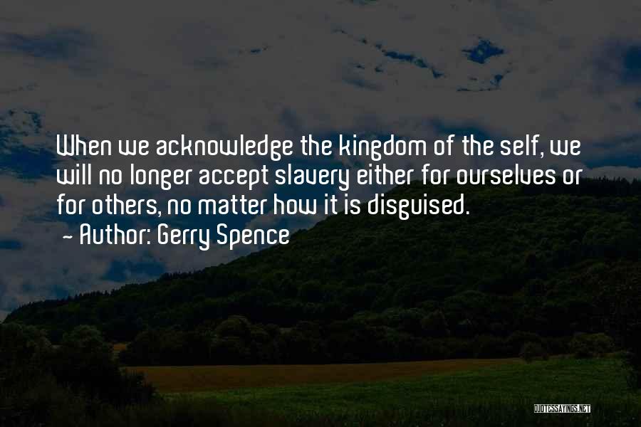 Gerry Spence Quotes: When We Acknowledge The Kingdom Of The Self, We Will No Longer Accept Slavery Either For Ourselves Or For Others,