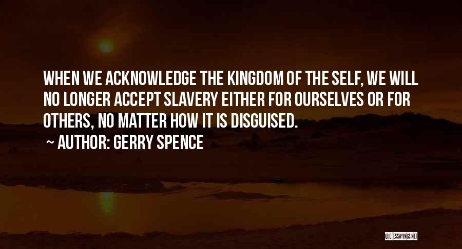 Gerry Spence Quotes: When We Acknowledge The Kingdom Of The Self, We Will No Longer Accept Slavery Either For Ourselves Or For Others,