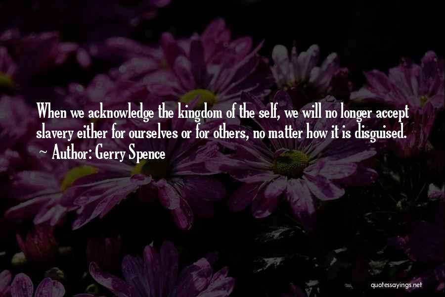 Gerry Spence Quotes: When We Acknowledge The Kingdom Of The Self, We Will No Longer Accept Slavery Either For Ourselves Or For Others,