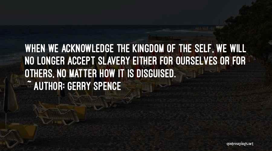 Gerry Spence Quotes: When We Acknowledge The Kingdom Of The Self, We Will No Longer Accept Slavery Either For Ourselves Or For Others,