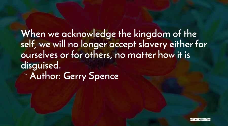 Gerry Spence Quotes: When We Acknowledge The Kingdom Of The Self, We Will No Longer Accept Slavery Either For Ourselves Or For Others,