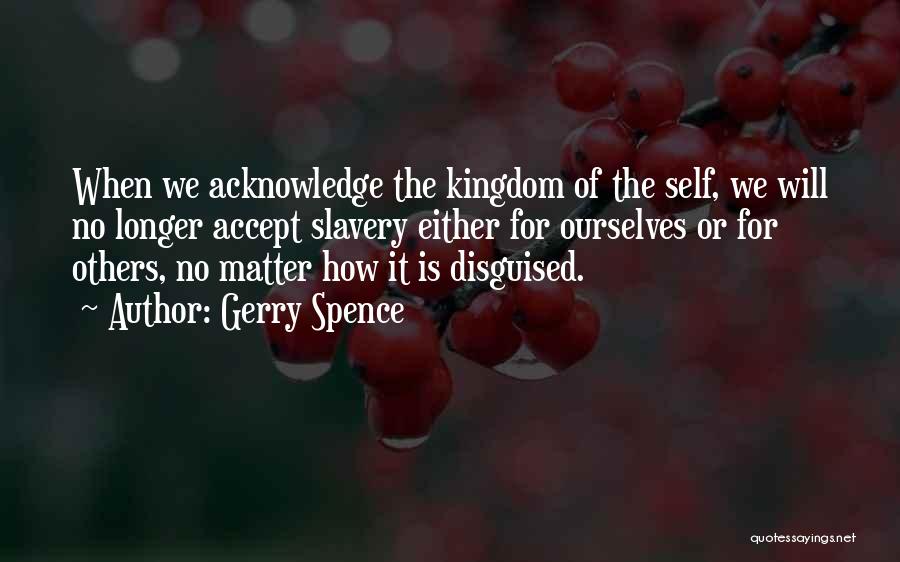 Gerry Spence Quotes: When We Acknowledge The Kingdom Of The Self, We Will No Longer Accept Slavery Either For Ourselves Or For Others,
