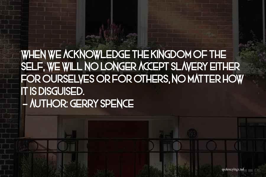 Gerry Spence Quotes: When We Acknowledge The Kingdom Of The Self, We Will No Longer Accept Slavery Either For Ourselves Or For Others,