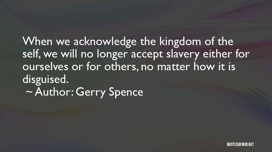 Gerry Spence Quotes: When We Acknowledge The Kingdom Of The Self, We Will No Longer Accept Slavery Either For Ourselves Or For Others,
