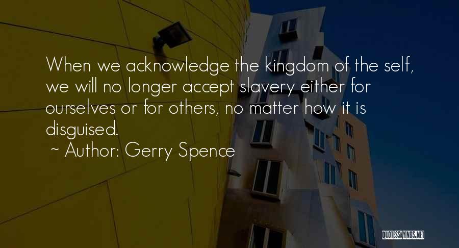 Gerry Spence Quotes: When We Acknowledge The Kingdom Of The Self, We Will No Longer Accept Slavery Either For Ourselves Or For Others,