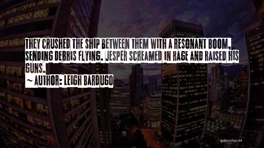 Leigh Bardugo Quotes: They Crushed The Ship Between Them With A Resonant Boom, Sending Debris Flying. Jesper Screamed In Rage And Raised His