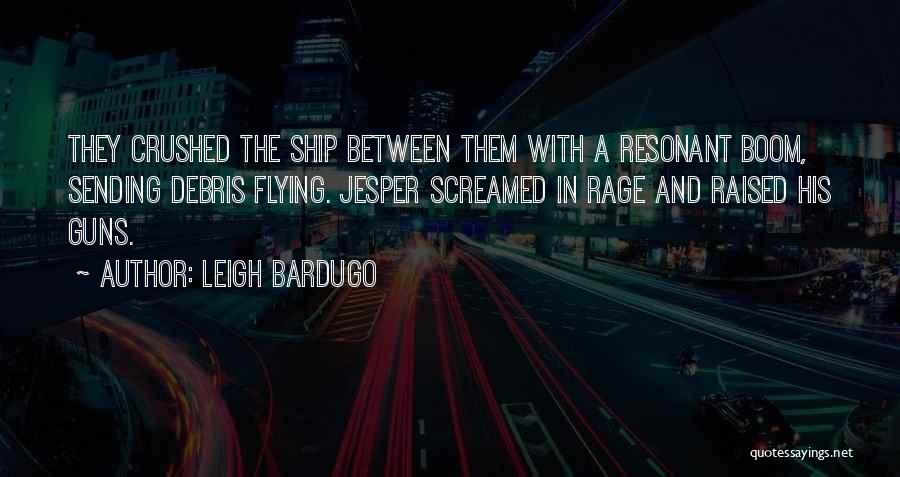 Leigh Bardugo Quotes: They Crushed The Ship Between Them With A Resonant Boom, Sending Debris Flying. Jesper Screamed In Rage And Raised His