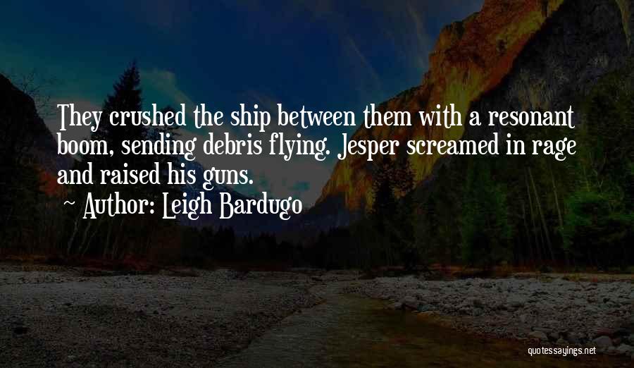 Leigh Bardugo Quotes: They Crushed The Ship Between Them With A Resonant Boom, Sending Debris Flying. Jesper Screamed In Rage And Raised His