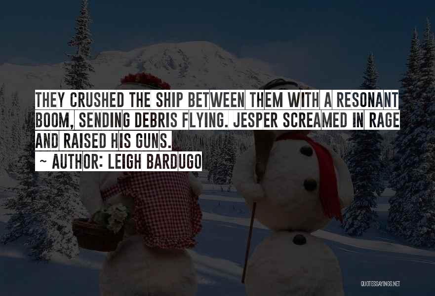 Leigh Bardugo Quotes: They Crushed The Ship Between Them With A Resonant Boom, Sending Debris Flying. Jesper Screamed In Rage And Raised His