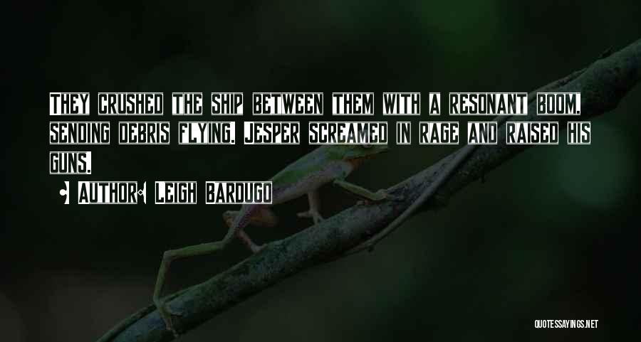 Leigh Bardugo Quotes: They Crushed The Ship Between Them With A Resonant Boom, Sending Debris Flying. Jesper Screamed In Rage And Raised His