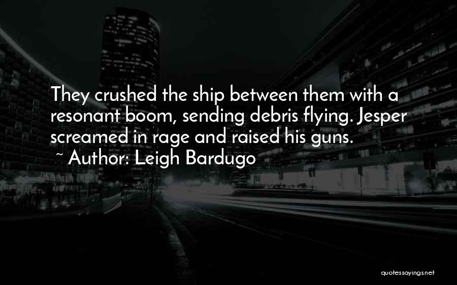 Leigh Bardugo Quotes: They Crushed The Ship Between Them With A Resonant Boom, Sending Debris Flying. Jesper Screamed In Rage And Raised His