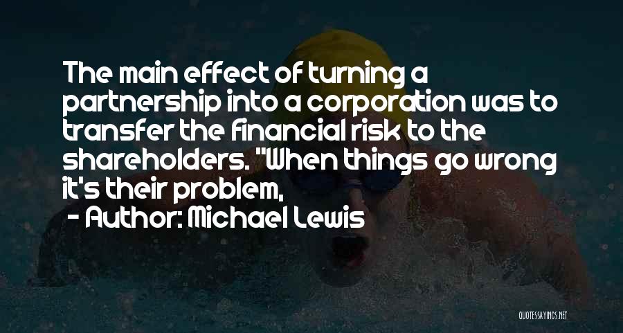 Michael Lewis Quotes: The Main Effect Of Turning A Partnership Into A Corporation Was To Transfer The Financial Risk To The Shareholders. When