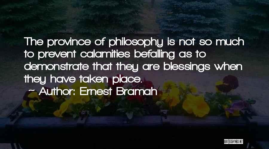 Ernest Bramah Quotes: The Province Of Philosophy Is Not So Much To Prevent Calamities Befalling As To Demonstrate That They Are Blessings When