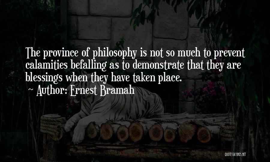 Ernest Bramah Quotes: The Province Of Philosophy Is Not So Much To Prevent Calamities Befalling As To Demonstrate That They Are Blessings When