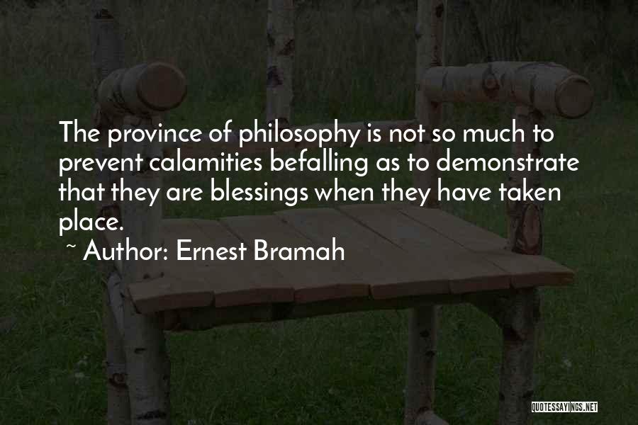 Ernest Bramah Quotes: The Province Of Philosophy Is Not So Much To Prevent Calamities Befalling As To Demonstrate That They Are Blessings When