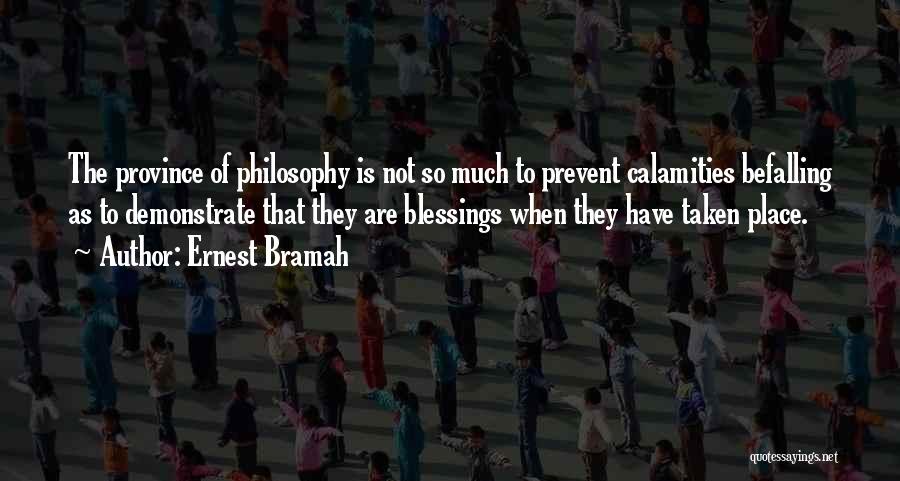 Ernest Bramah Quotes: The Province Of Philosophy Is Not So Much To Prevent Calamities Befalling As To Demonstrate That They Are Blessings When