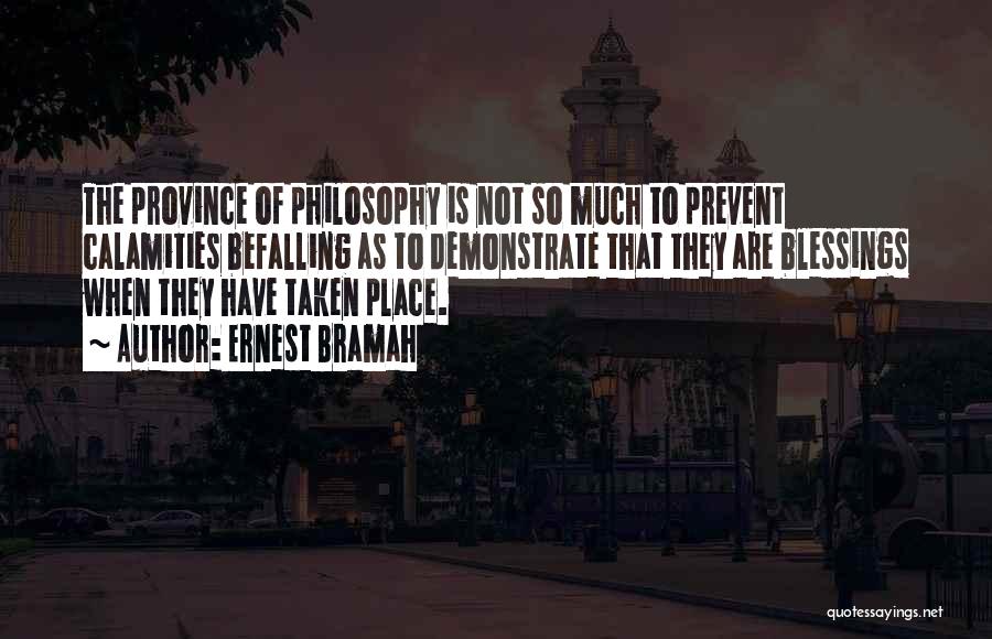 Ernest Bramah Quotes: The Province Of Philosophy Is Not So Much To Prevent Calamities Befalling As To Demonstrate That They Are Blessings When