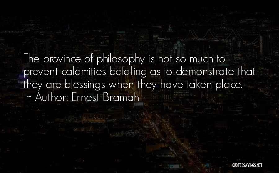 Ernest Bramah Quotes: The Province Of Philosophy Is Not So Much To Prevent Calamities Befalling As To Demonstrate That They Are Blessings When
