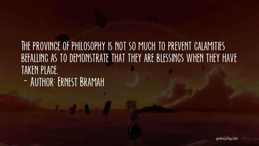 Ernest Bramah Quotes: The Province Of Philosophy Is Not So Much To Prevent Calamities Befalling As To Demonstrate That They Are Blessings When