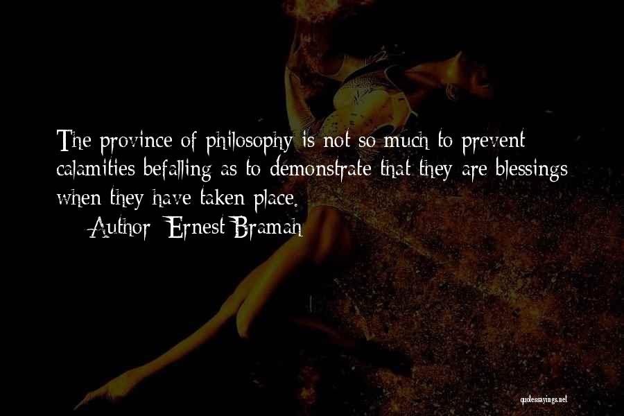 Ernest Bramah Quotes: The Province Of Philosophy Is Not So Much To Prevent Calamities Befalling As To Demonstrate That They Are Blessings When