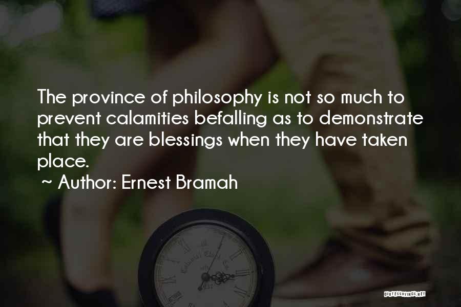 Ernest Bramah Quotes: The Province Of Philosophy Is Not So Much To Prevent Calamities Befalling As To Demonstrate That They Are Blessings When