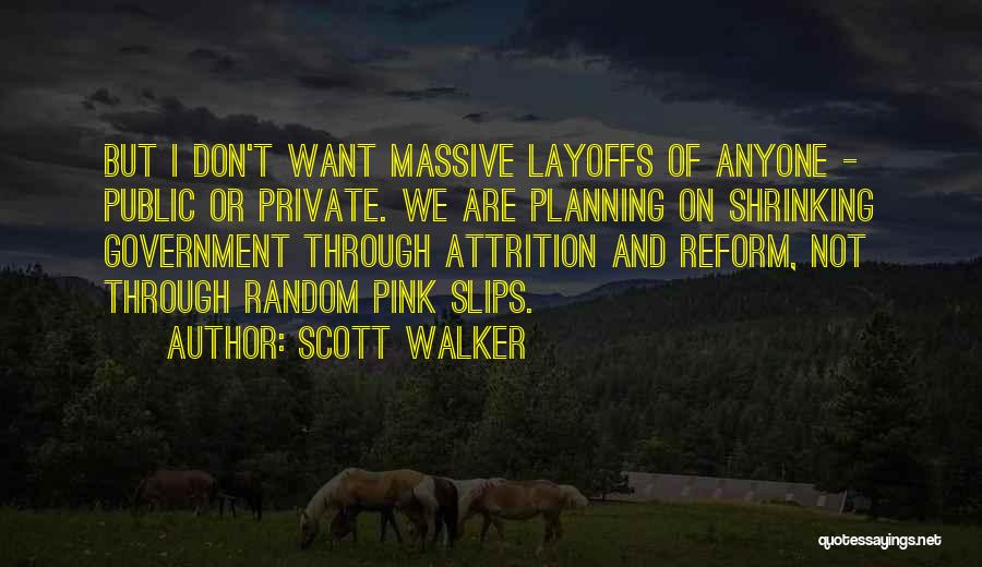 Scott Walker Quotes: But I Don't Want Massive Layoffs Of Anyone - Public Or Private. We Are Planning On Shrinking Government Through Attrition