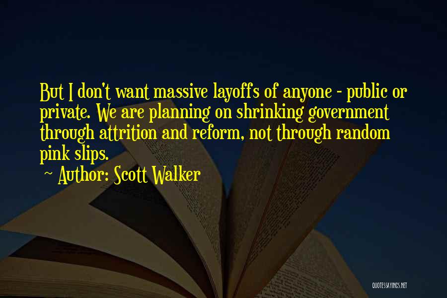 Scott Walker Quotes: But I Don't Want Massive Layoffs Of Anyone - Public Or Private. We Are Planning On Shrinking Government Through Attrition