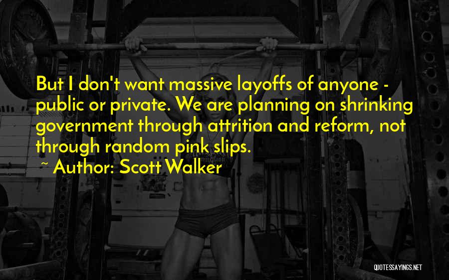 Scott Walker Quotes: But I Don't Want Massive Layoffs Of Anyone - Public Or Private. We Are Planning On Shrinking Government Through Attrition