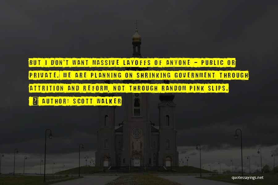 Scott Walker Quotes: But I Don't Want Massive Layoffs Of Anyone - Public Or Private. We Are Planning On Shrinking Government Through Attrition