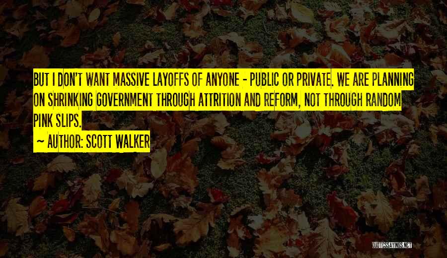 Scott Walker Quotes: But I Don't Want Massive Layoffs Of Anyone - Public Or Private. We Are Planning On Shrinking Government Through Attrition