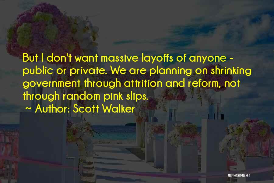 Scott Walker Quotes: But I Don't Want Massive Layoffs Of Anyone - Public Or Private. We Are Planning On Shrinking Government Through Attrition