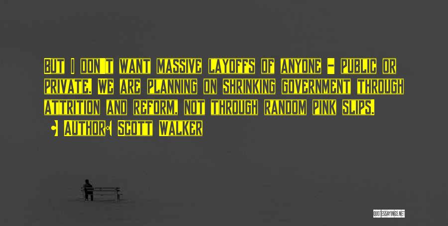 Scott Walker Quotes: But I Don't Want Massive Layoffs Of Anyone - Public Or Private. We Are Planning On Shrinking Government Through Attrition