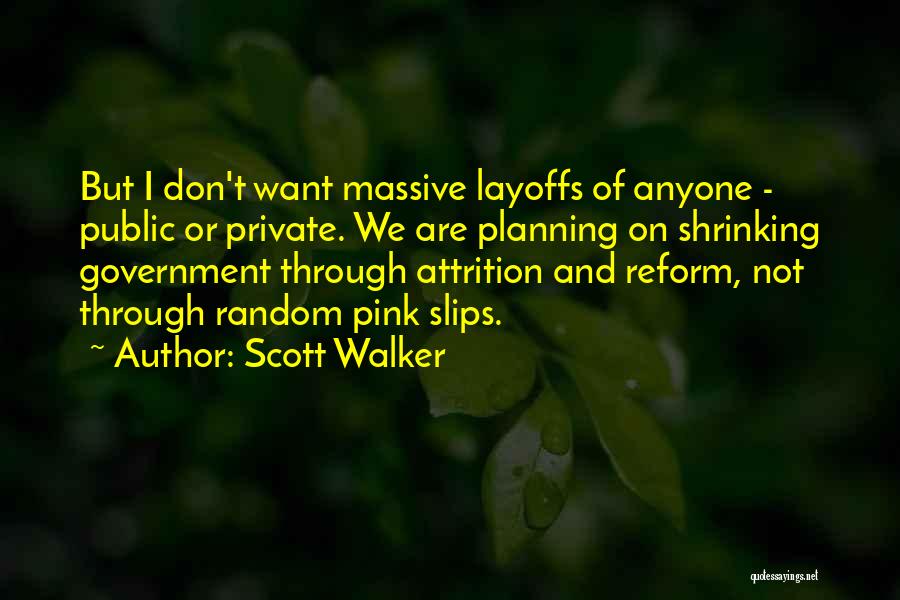 Scott Walker Quotes: But I Don't Want Massive Layoffs Of Anyone - Public Or Private. We Are Planning On Shrinking Government Through Attrition